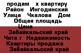 продам 3-х квартиру › Район ­ Ингодинский › Улица ­ Чкалова › Дом ­ 35 › Общая площадь ­ 60 › Цена ­ 3 100 000 - Забайкальский край, Чита г. Недвижимость » Квартиры продажа   . Забайкальский край,Чита г.